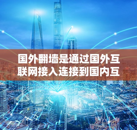 国外翻墙是通过国外互联网接入连接到国内互联网的一种方式，主要用于访问国内的网站、应用、文档等资源。以下是一些常用的国外翻墙软件推荐